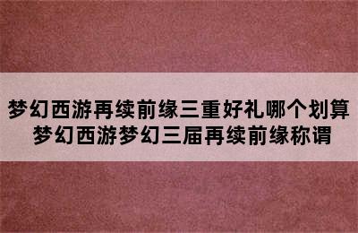 梦幻西游再续前缘三重好礼哪个划算 梦幻西游梦幻三届再续前缘称谓